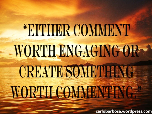 "Either comment worth engaging or create something worth commenting."